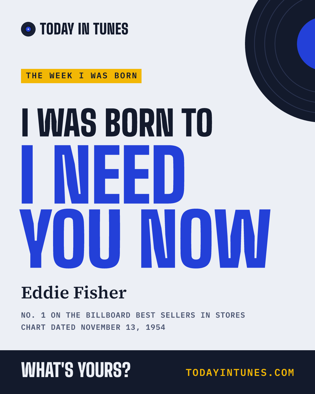 I was born to I Need You Now, by Eddie Fisher