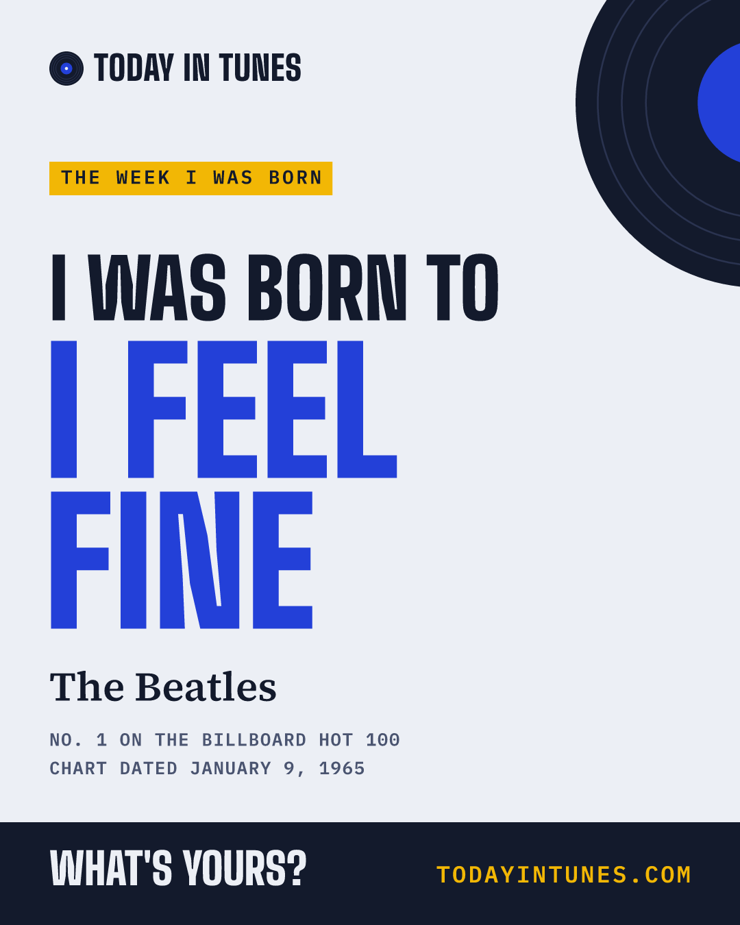 I was born to I Feel Fine, by The Beatles
