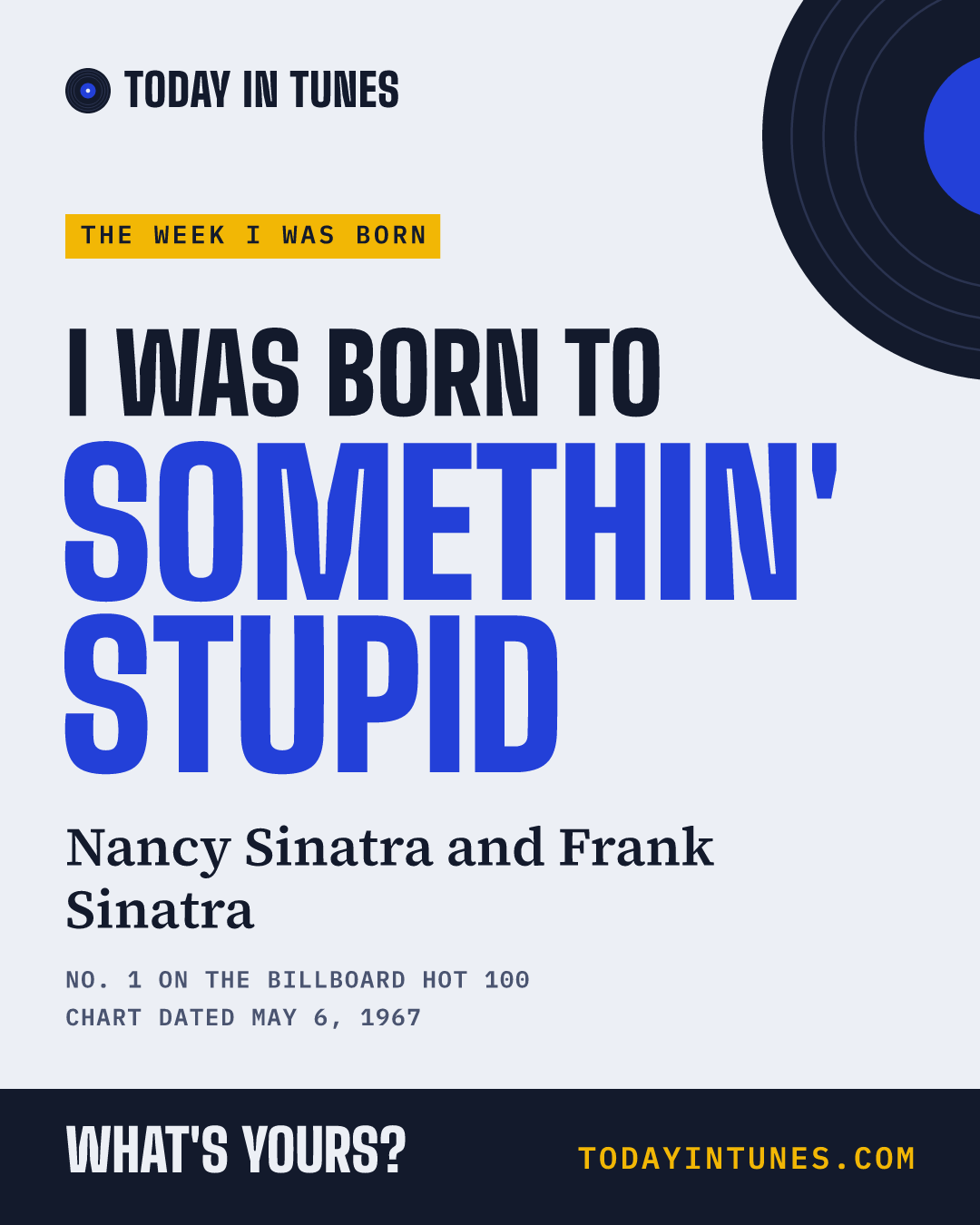 I was born to Somethin' Stupid, by Nancy Sinatra and Frank Sinatra
