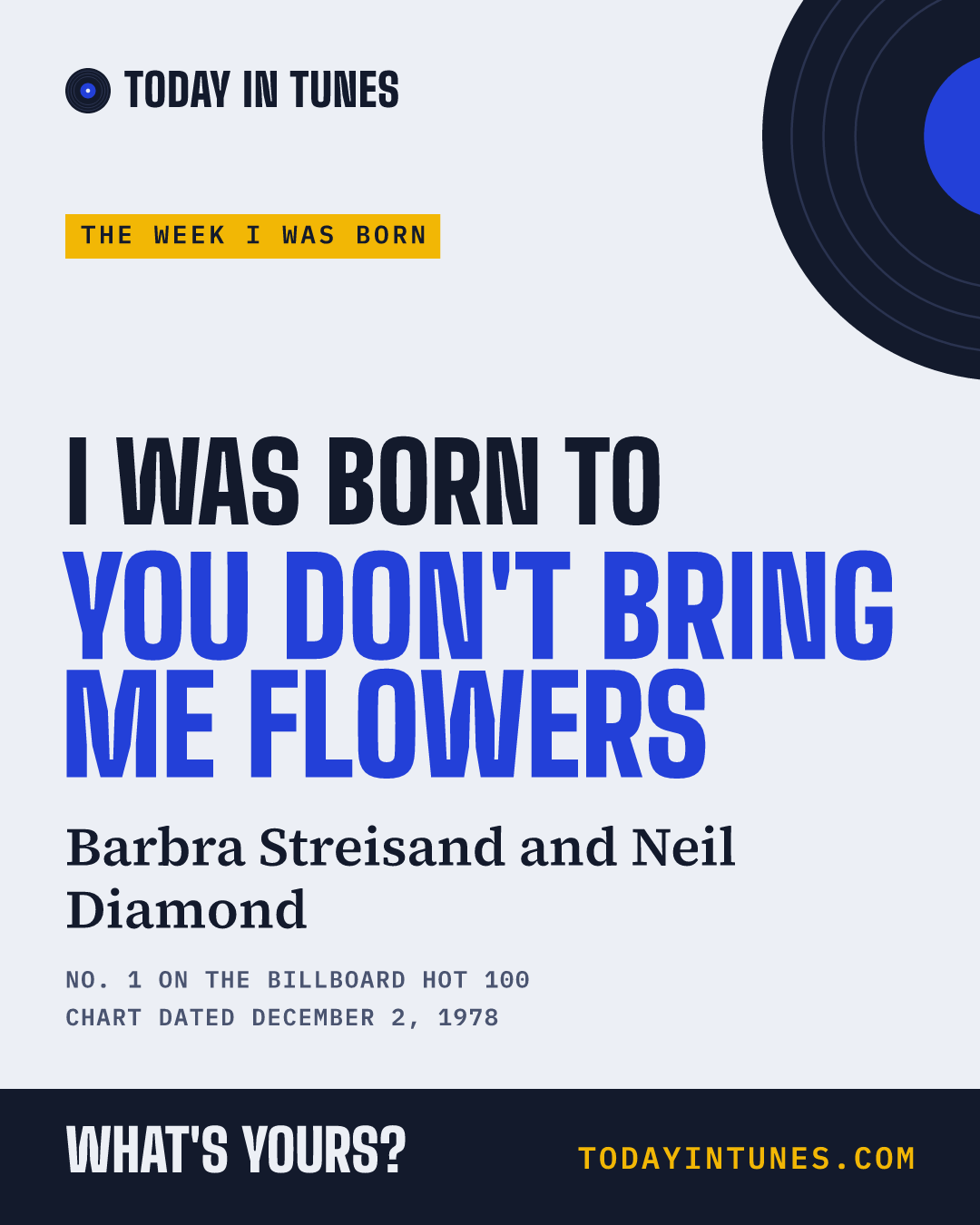 I was born to You Don't Bring Me Flowers, by Barbra Streisand and Neil Diamond