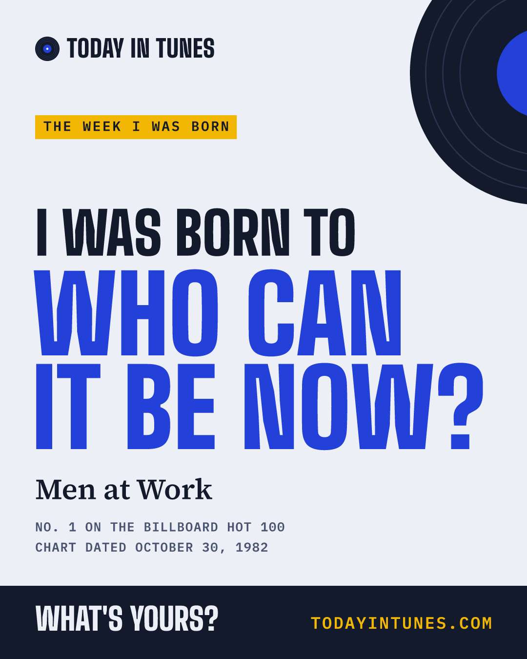 I was born to Who Can It Be Now?, by Men at Work