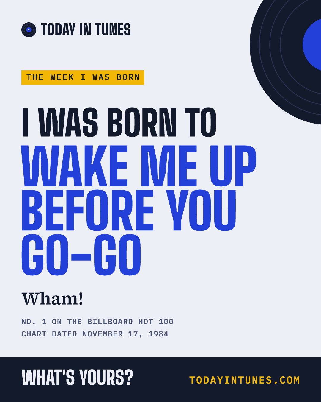 I was born to Wake Me Up Before You Go-Go, by Wham!