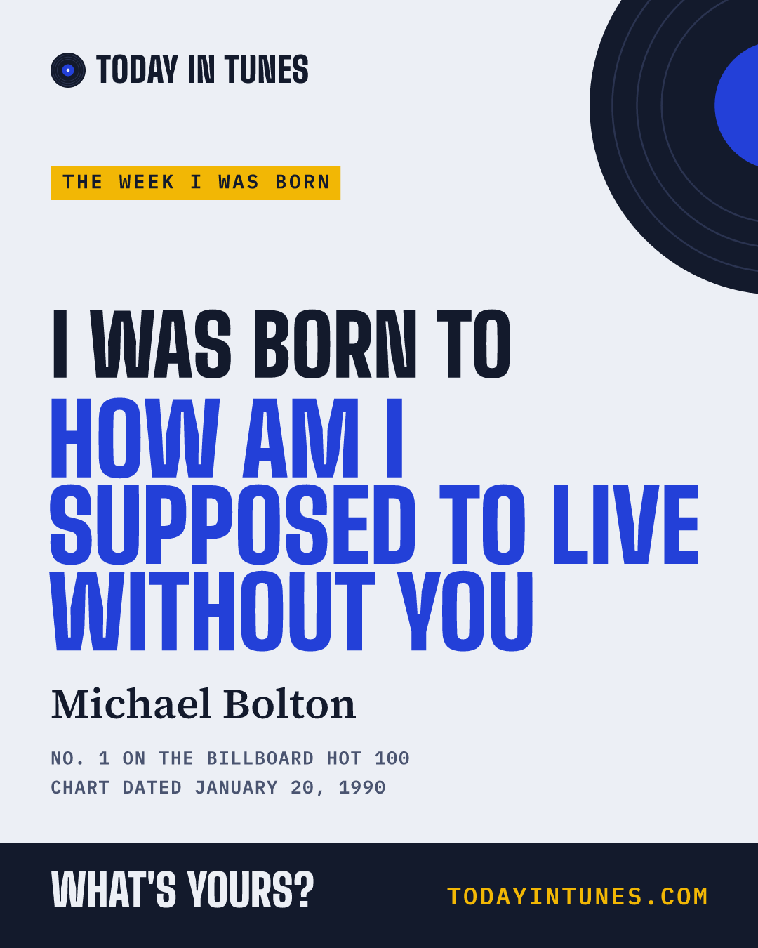 I was born to How Am I Supposed to Live Without You, by Michael Bolton